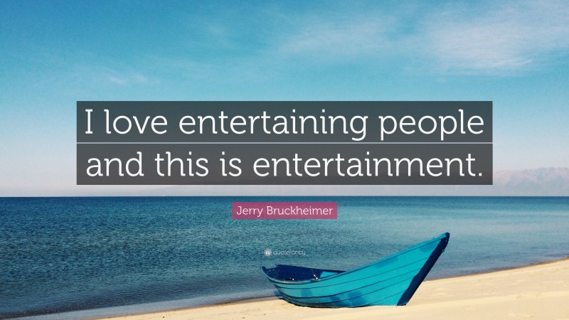 Jerry Bruckheimer Quote: “I love entertaining people and this is entertainment.”