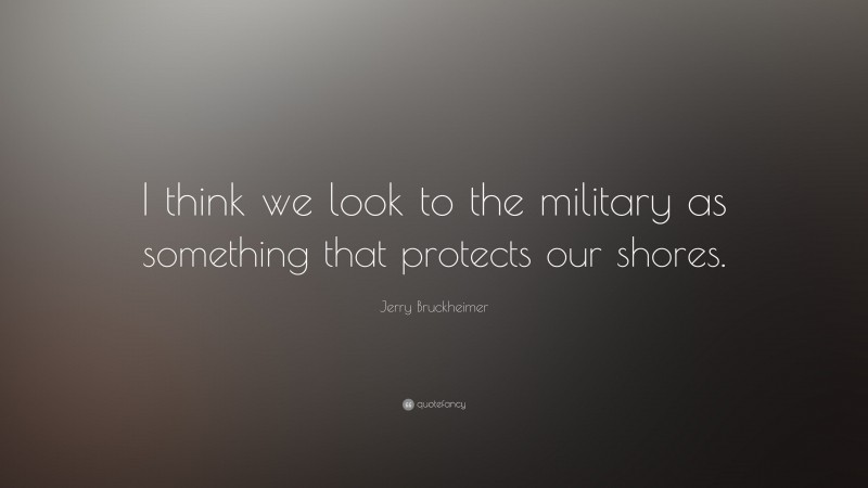 Jerry Bruckheimer Quote: “I think we look to the military as something that protects our shores.”