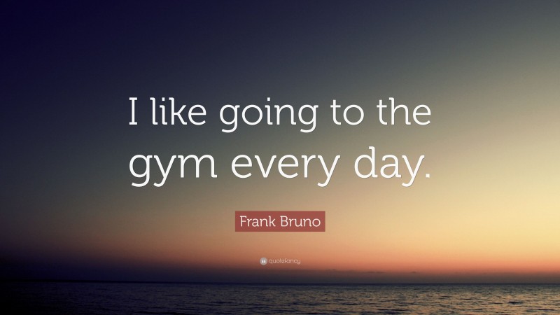Frank Bruno Quote: “I like going to the gym every day.”