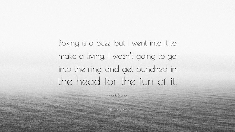Frank Bruno Quote: “Boxing is a buzz, but I went into it to make a living. I wasn’t going to go into the ring and get punched in the head for the fun of it.”
