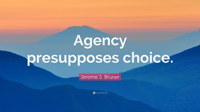 Jerome S. Bruner Quote: “Agency presupposes choice.”