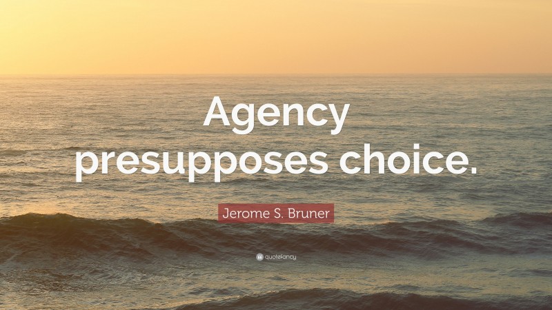 Jerome S. Bruner Quote: “Agency presupposes choice.”
