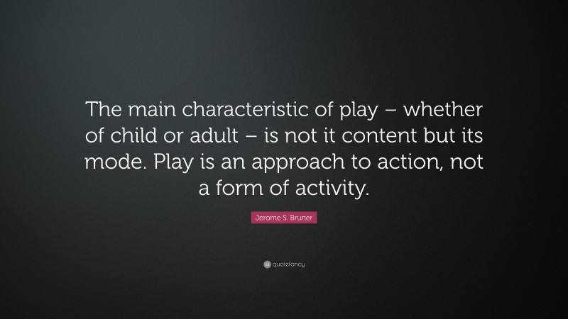 Jerome S. Bruner Quote: “The main characteristic of play – whether of child or adult – is not it content but its mode. Play is an approach to action, not a form of activity.”