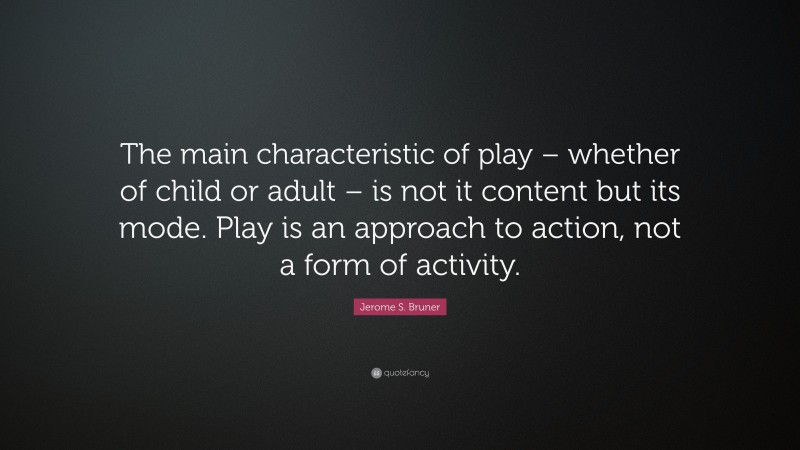 Jerome S. Bruner Quote: “The main characteristic of play – whether of child or adult – is not it content but its mode. Play is an approach to action, not a form of activity.”