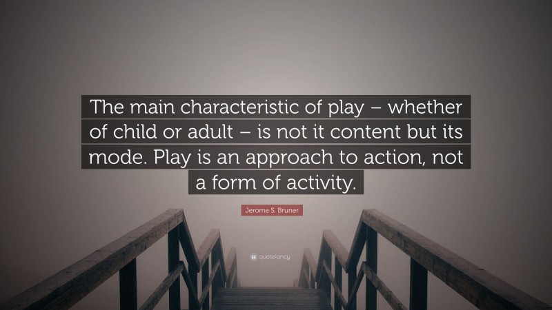Jerome S. Bruner Quote: “The main characteristic of play – whether of child or adult – is not it content but its mode. Play is an approach to action, not a form of activity.”
