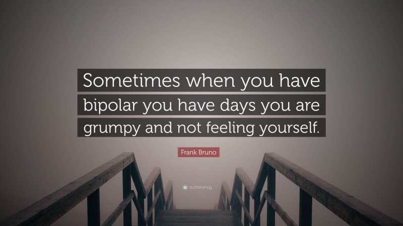 Frank Bruno Quote: “Sometimes when you have bipolar you have days you are grumpy and not feeling yourself.”