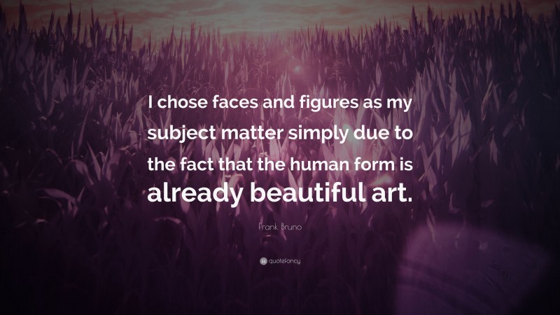 Frank Bruno Quote: “I chose faces and figures as my subject matter simply due to the fact that the human form is already beautiful art.”