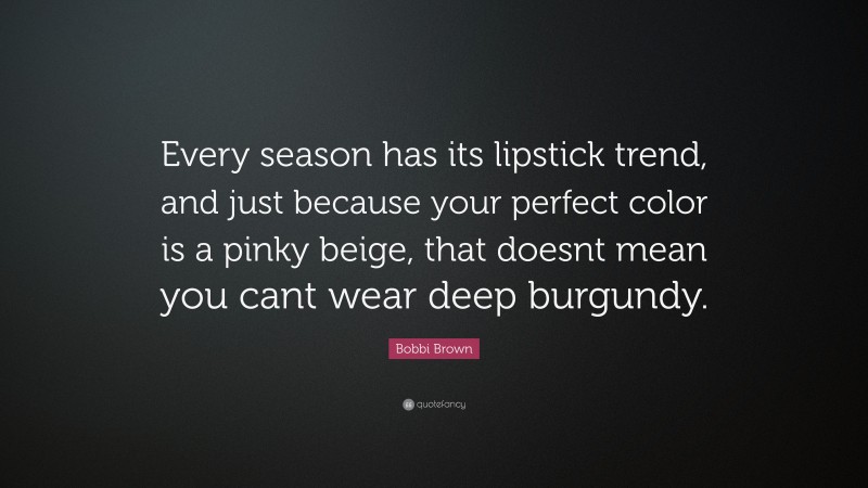 Bobbi Brown Quote: “Every season has its lipstick trend, and just because your perfect color is a pinky beige, that doesnt mean you cant wear deep burgundy.”