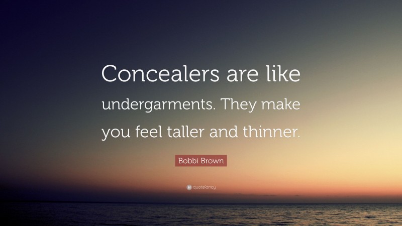 Bobbi Brown Quote: “Concealers are like undergarments. They make you feel taller and thinner.”