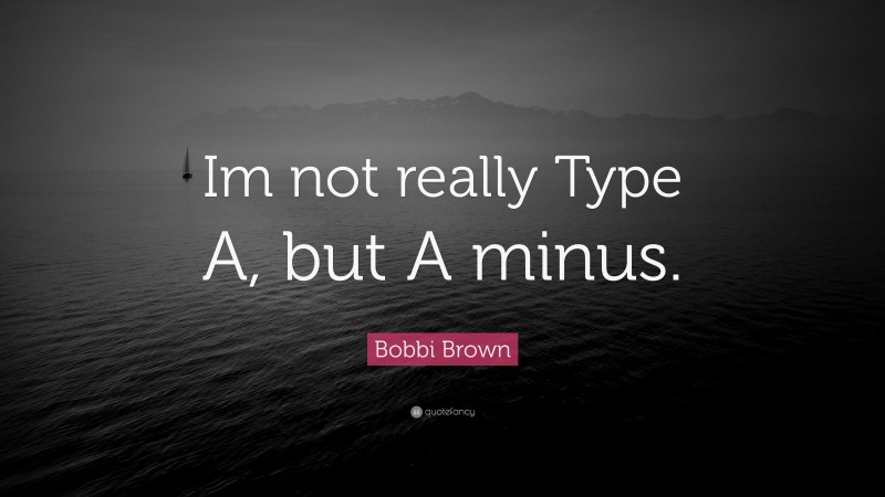 Bobbi Brown Quote: “Im not really Type A, but A minus.”