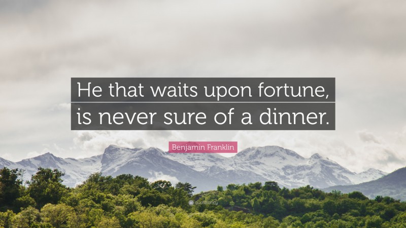 Benjamin Franklin Quote: “He that waits upon fortune, is never sure of a dinner.”