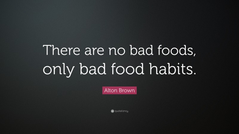 Alton Brown Quote: “There are no bad foods, only bad food habits.”