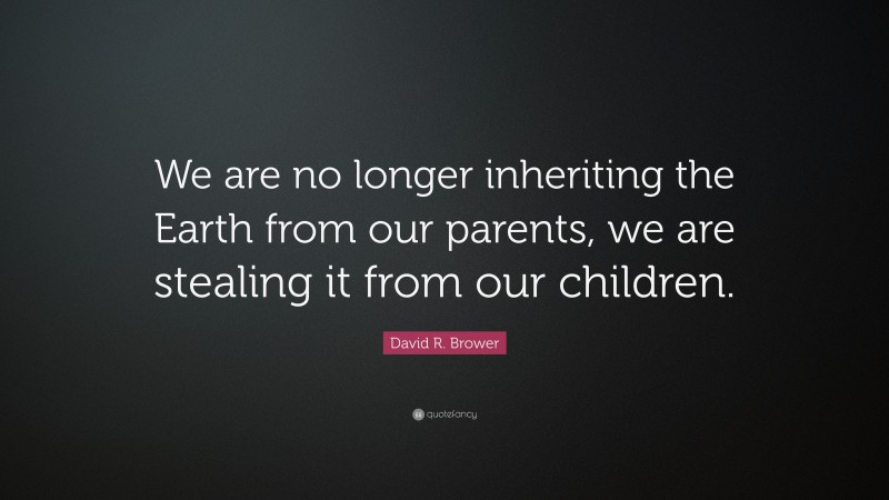 David R. Brower Quote: “We are no longer inheriting the Earth from our parents, we are stealing it from our children.”