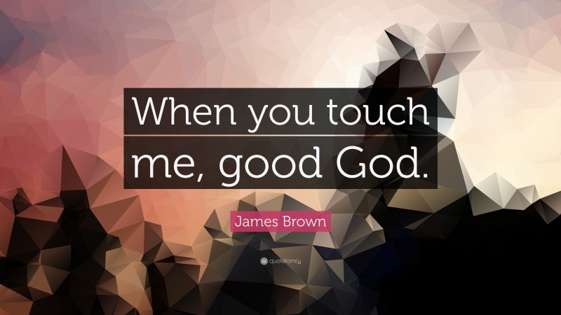James Brown Quote: “When you touch me, good God.”