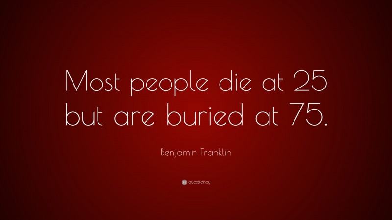 Benjamin Franklin Quote: “Most people die at 25 but are buried at 75.”