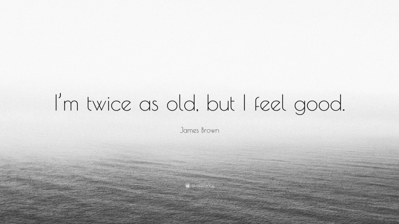 James Brown Quote: “I’m twice as old, but I feel good.”