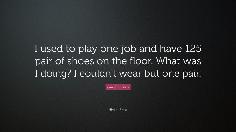 James Brown Quote: “I used to play one job and have 125 pair of shoes on the floor. What was I doing? I couldn’t wear but one pair.”