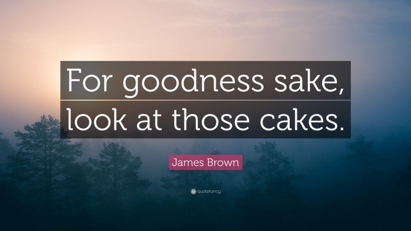 James Brown Quote: “For goodness sake, look at those cakes.”