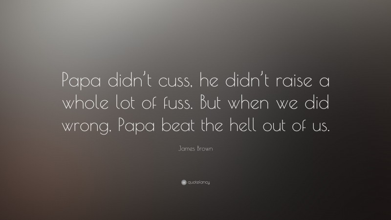 James Brown Quote: “Papa didn’t cuss, he didn’t raise a whole lot of fuss. But when we did wrong, Papa beat the hell out of us.”