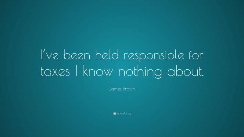 James Brown Quote: “I’ve been held responsible for taxes I know nothing about.”