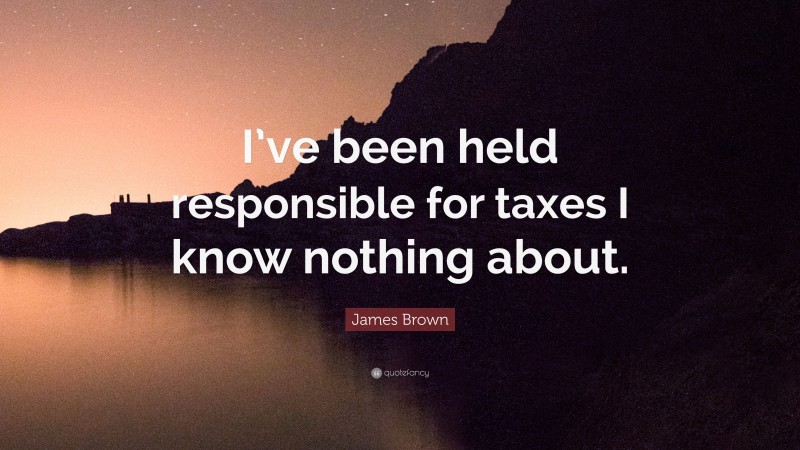 James Brown Quote: “I’ve been held responsible for taxes I know nothing about.”