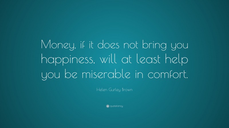 Helen Gurley Brown Quote: “Money, if it does not bring you happiness, will at least help you be miserable in comfort.”