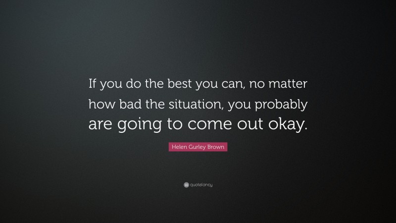 Helen Gurley Brown Quote: “If you do the best you can, no matter how bad the situation, you probably are going to come out okay.”