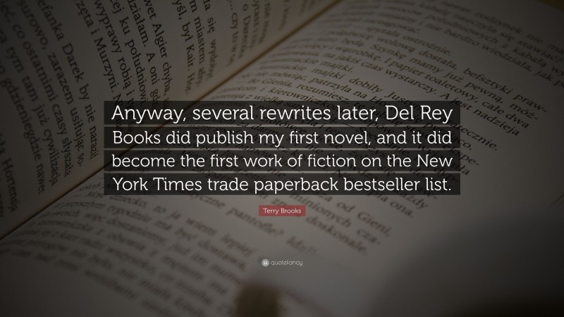 Terry Brooks Quote: “Anyway, several rewrites later, Del Rey Books did publish my first novel, and it did become the first work of fiction on the New York Times trade paperback bestseller list.”