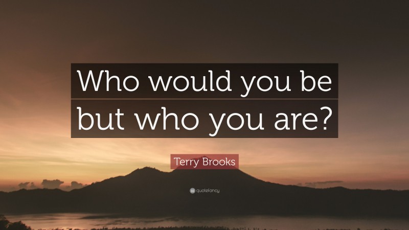 Terry Brooks Quote: “Who would you be but who you are?”