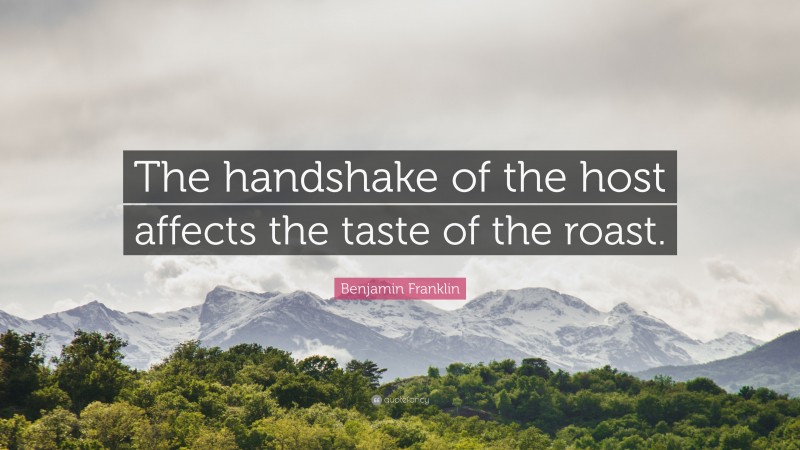 Benjamin Franklin Quote: “The handshake of the host affects the taste of the roast.”