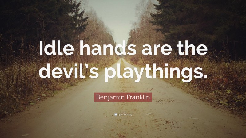 Benjamin Franklin Quote: “Idle hands are the devil’s playthings.”