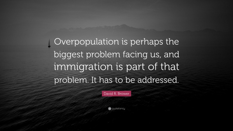David R. Brower Quote: “Overpopulation is perhaps the biggest problem facing us, and immigration is part of that problem. It has to be addressed.”