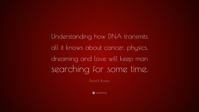 David R. Brower Quote: “Understanding how DNA transmits all it knows about cancer, physics, dreaming and love will keep man searching for some time.”