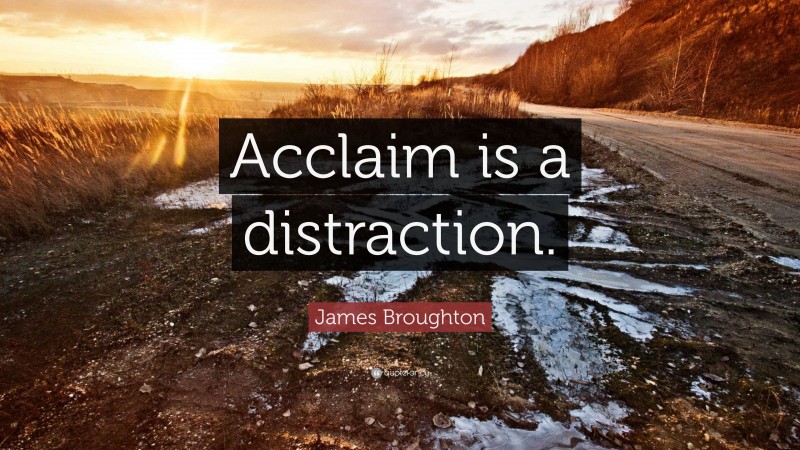 James Broughton Quote: “Acclaim is a distraction.”