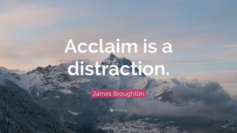 James Broughton Quote: “Acclaim is a distraction.”
