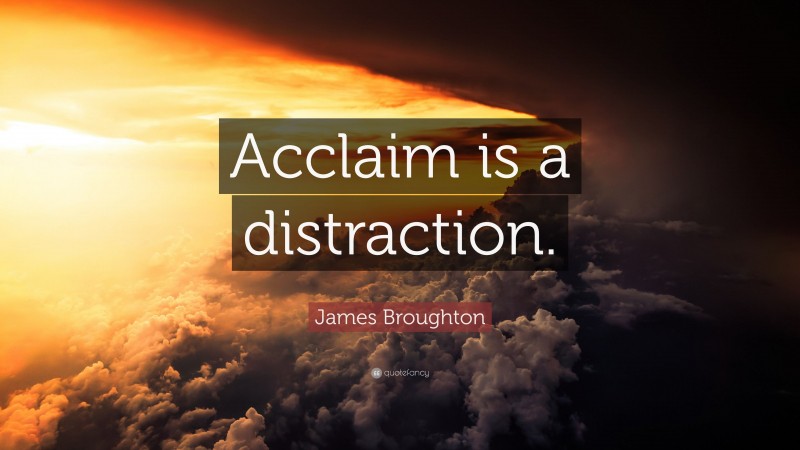 James Broughton Quote: “Acclaim is a distraction.”