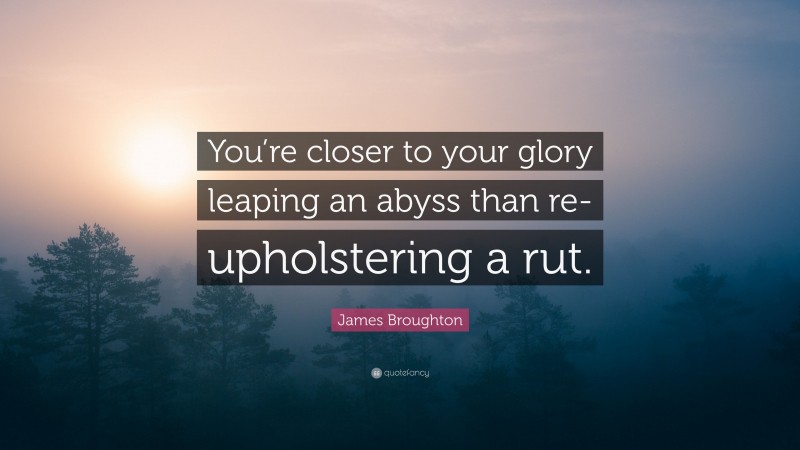 James Broughton Quote: “You’re closer to your glory leaping an abyss than re-upholstering a rut.”