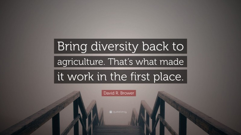 David R. Brower Quote: “Bring diversity back to agriculture. That’s what made it work in the first place.”