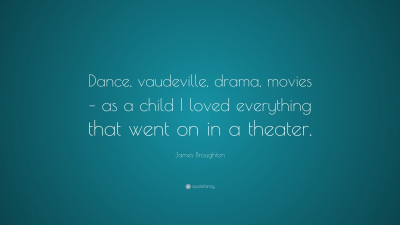James Broughton Quote: “Dance, vaudeville, drama, movies – as a child I loved everything that went on in a theater.”
