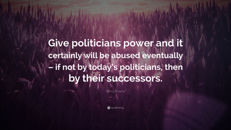 Harry Browne Quote: “Give politicians power and it certainly will be abused eventually – if not by today’s politicians, then by their successors.”