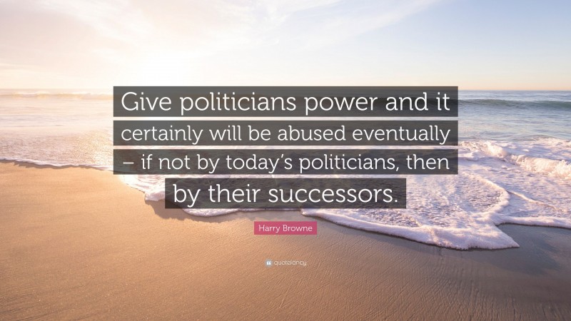 Harry Browne Quote: “Give politicians power and it certainly will be abused eventually – if not by today’s politicians, then by their successors.”