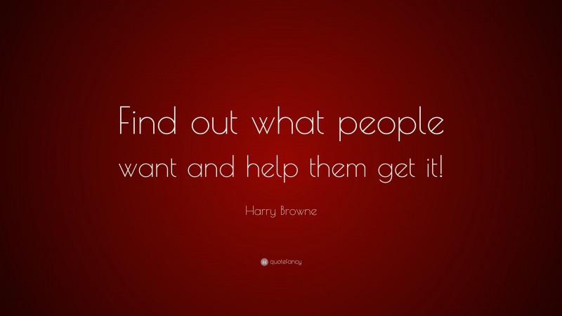 Harry Browne Quote: “Find out what people want and help them get it!”
