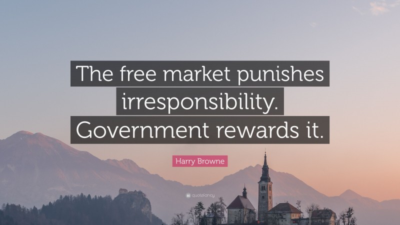 Harry Browne Quote: “The free market punishes irresponsibility. Government rewards it.”