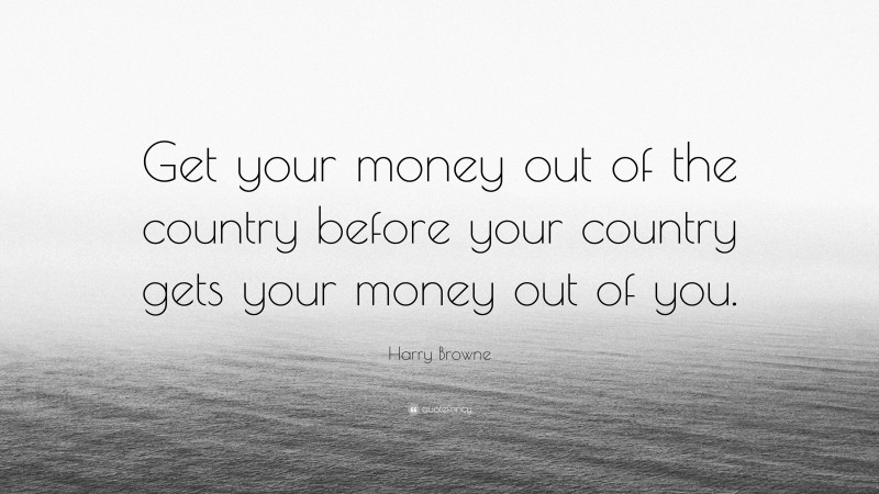 Harry Browne Quote: “Get your money out of the country before your country gets your money out of you.”