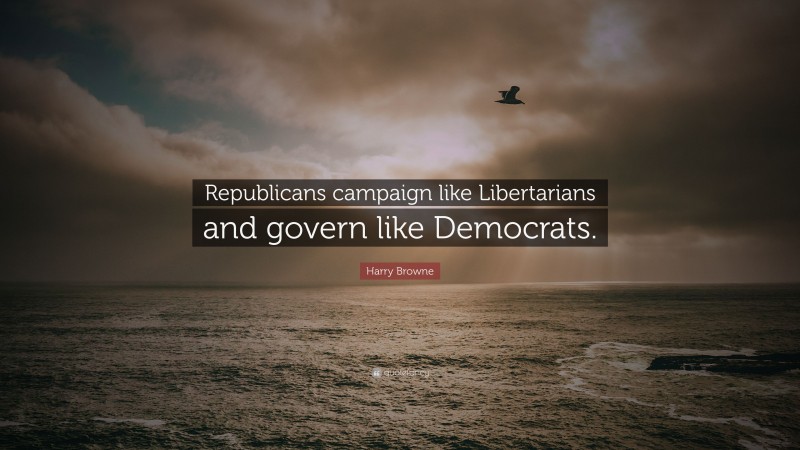 Harry Browne Quote: “Republicans campaign like Libertarians and govern like Democrats.”