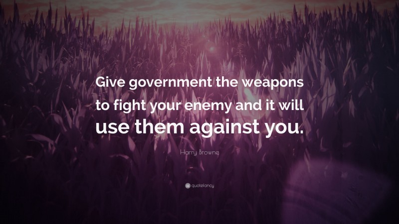 Harry Browne Quote: “Give government the weapons to fight your enemy and it will use them against you.”