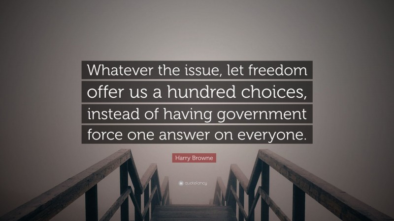Harry Browne Quote: “Whatever the issue, let freedom offer us a hundred choices, instead of having government force one answer on everyone.”