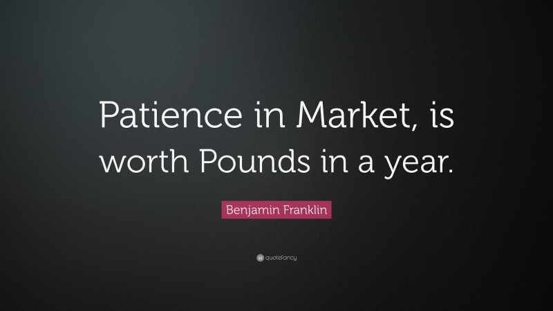 Benjamin Franklin Quote: “Patience in Market, is worth Pounds in a year.”