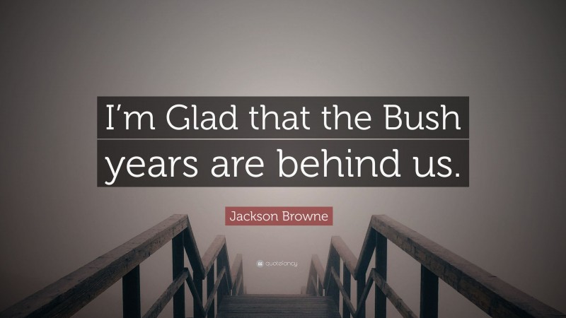 Jackson Browne Quote: “I’m Glad that the Bush years are behind us.”