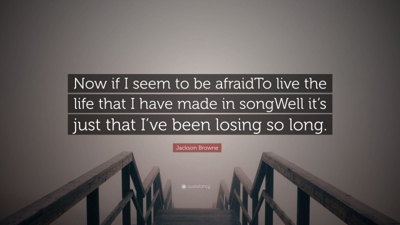 Jackson Browne Quote: “Now if I seem to be afraidTo live the life that I have made in songWell it’s just that I’ve been losing so long.”